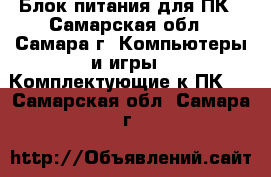 Блок питания для ПК - Самарская обл., Самара г. Компьютеры и игры » Комплектующие к ПК   . Самарская обл.,Самара г.
